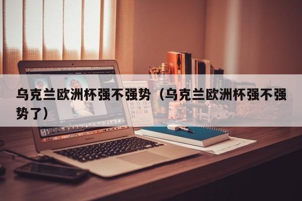乌克兰欧洲杯强不强势(乌克兰欧洲杯强不强势了)