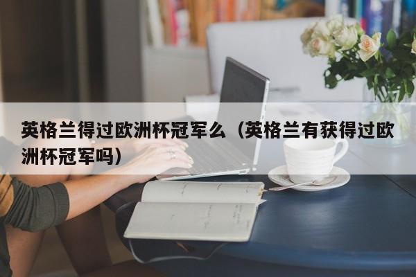 英格兰得过欧洲杯冠军么(英格兰有获得过欧洲杯冠军吗)