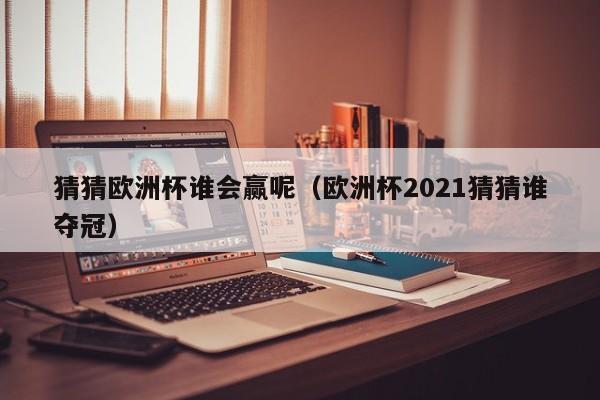 猜猜欧洲杯谁会赢呢(欧洲杯2021猜猜谁夺冠)