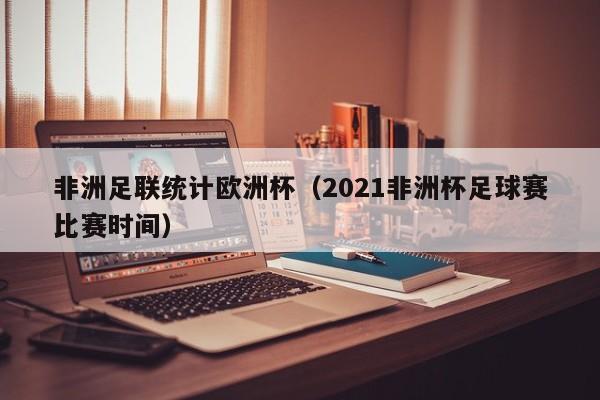 非洲足联统计欧洲杯(2021非洲杯足球赛比赛时间)