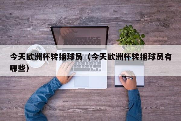 今天欧洲杯转播球员(今天欧洲杯转播球员有哪些)