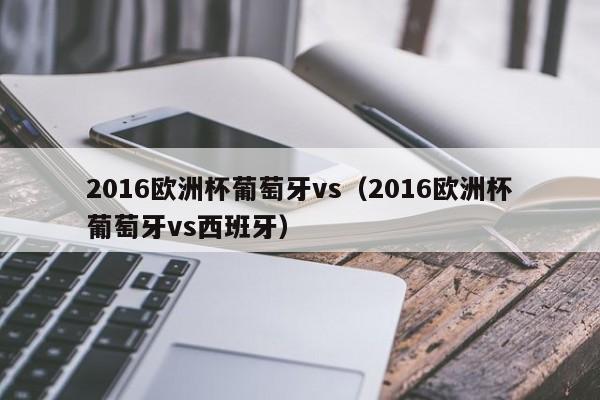 2016欧洲杯葡萄牙vs(2016欧洲杯葡萄牙vs西班牙)