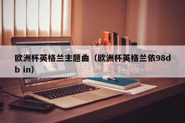 欧洲杯英格兰主题曲(欧洲杯英格兰依98db in)
