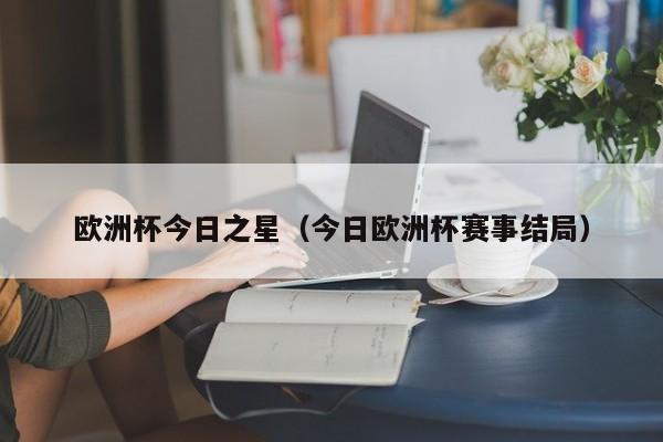 欧洲杯今日之星(今日欧洲杯赛事结局)