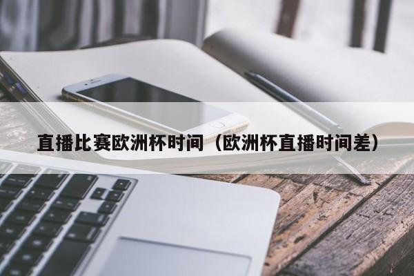 直播比赛欧洲杯时间(欧洲杯直播时间差)