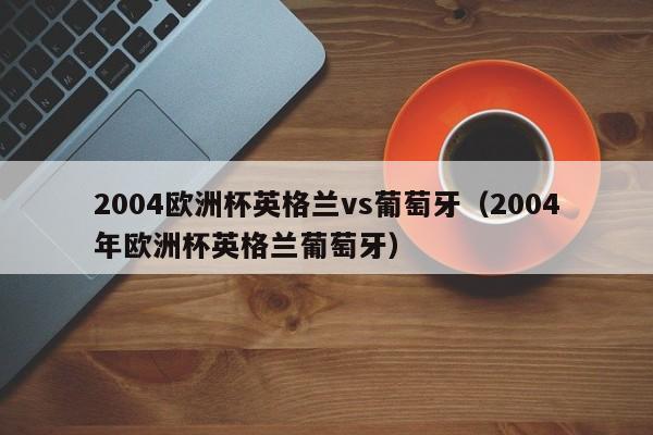 2004欧洲杯英格兰vs葡萄牙(2004年欧洲杯英格兰葡萄牙)