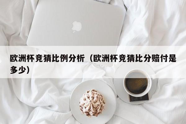 欧洲杯竞猜比例分析(欧洲杯竞猜比分赔付是多少)