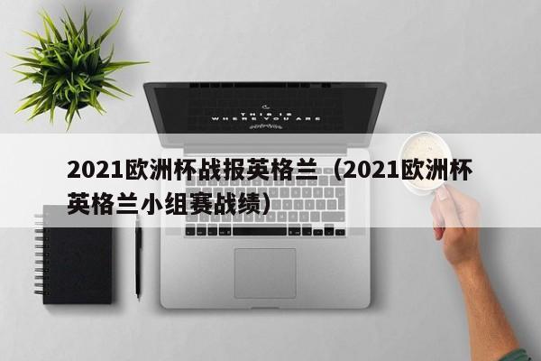 2021欧洲杯战报英格兰(2021欧洲杯英格兰小组赛战绩)