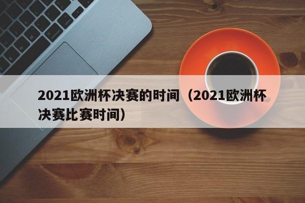 2021欧洲杯决赛的时间(2021欧洲杯决赛比赛时间)