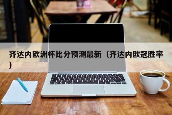 齐达内欧洲杯比分预测最新(齐达内欧冠胜率)