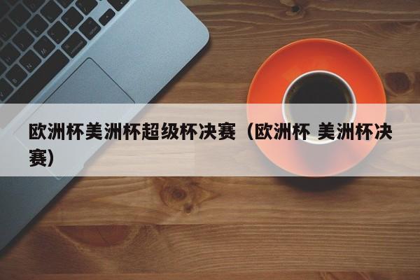 欧洲杯美洲杯超级杯决赛(欧洲杯 美洲杯决赛)