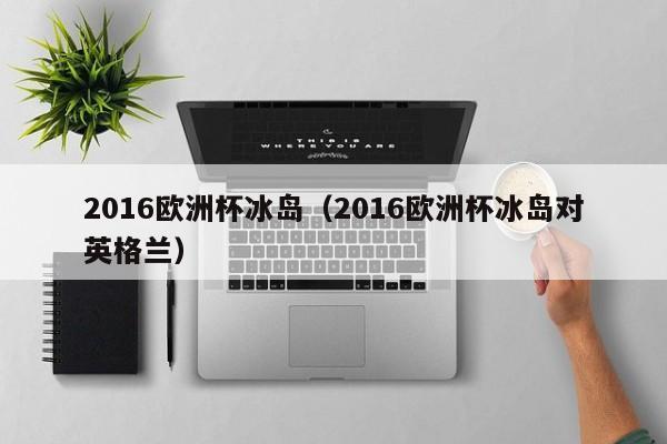 2016欧洲杯冰岛(2016欧洲杯冰岛对英格兰)