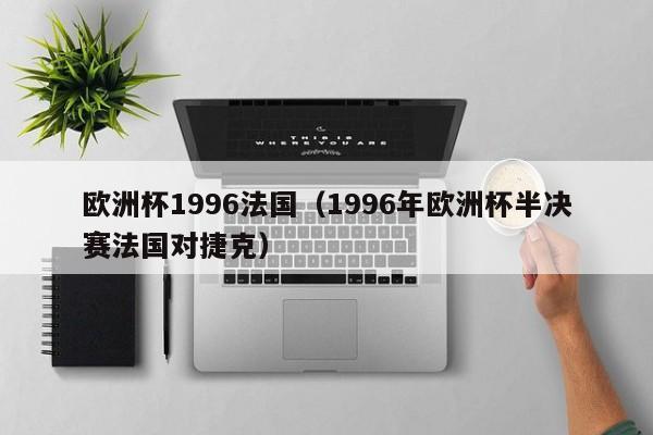 欧洲杯1996法国(1996年欧洲杯半决赛法国对捷克)