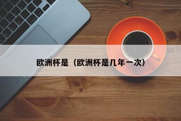 欧洲杯是(欧洲杯是几年一次)