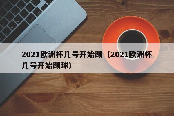 2021欧洲杯几号开始踢(2021欧洲杯几号开始踢球)