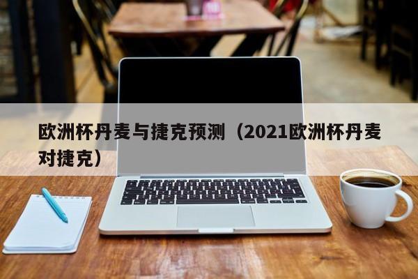 欧洲杯丹麦与捷克预测(2021欧洲杯丹麦对捷克)