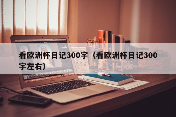 看欧洲杯日记300字(看欧洲杯日记300字左右)
