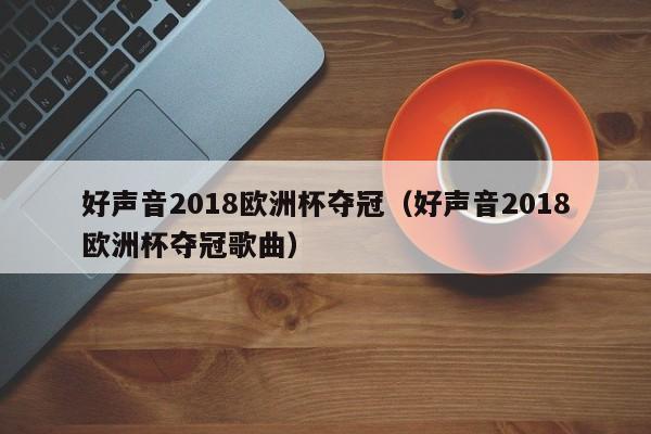 好声音2018欧洲杯夺冠(好声音2018欧洲杯夺冠歌曲)