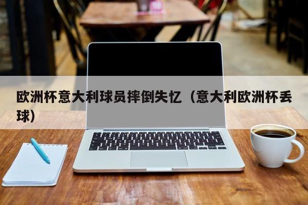 欧洲杯意大利球员摔倒失忆(意大利欧洲杯丢球)