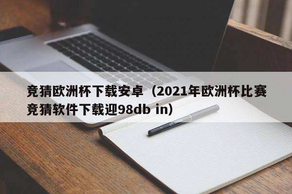 竞猜欧洲杯下载安卓(2021年欧洲杯比赛竞猜软件下载迎98db in)