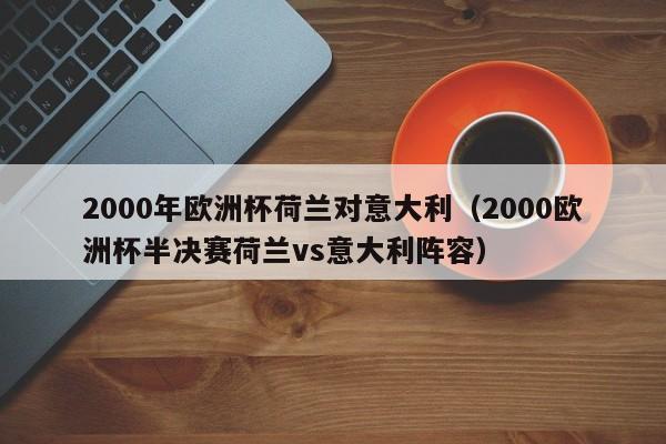 2000年欧洲杯荷兰对意大利(2000欧洲杯半决赛荷兰vs意大利阵容)