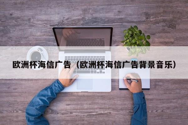 欧洲杯海信广告(欧洲杯海信广告背景音乐)