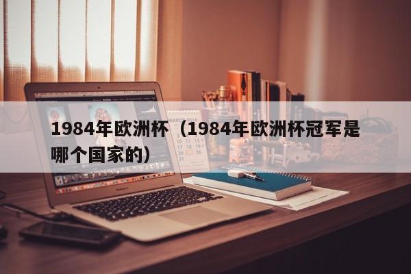 1984年欧洲杯(1984年欧洲杯冠军是哪个国家的)