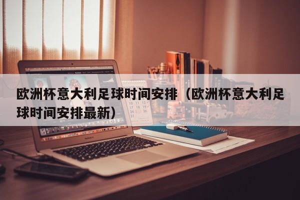 欧洲杯意大利足球时间安排(欧洲杯意大利足球时间安排最新)