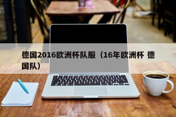德国2016欧洲杯队服(16年欧洲杯 德国队)