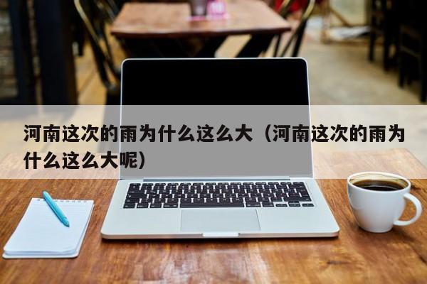河南这次的雨为什么这么大(河南这次的雨为什么这么大呢)