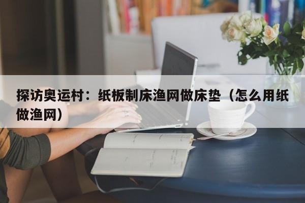 探访奥运村:纸板制床渔网做床垫(怎么用纸做渔网)