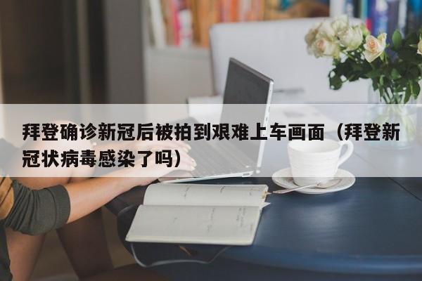 拜登确诊新冠后被拍到艰难上车画面(拜登新冠状病毒感染了吗)