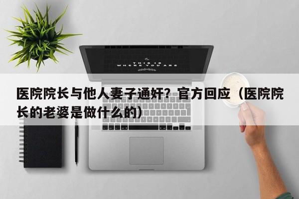 医院院长与他人妻子通奸?官方回应(医院院长的老婆是做什么的)