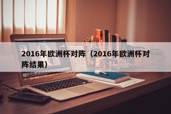 2016年欧洲杯对阵（2016年欧洲杯对阵结果）