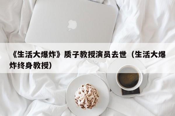 《生活大爆炸》质子教授演员去世(生活大爆炸终身教授)