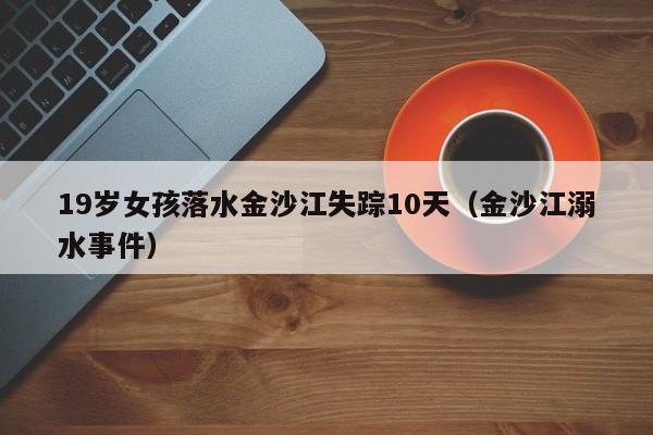 19岁女孩落水金沙江失踪10天(金沙江溺水事件)