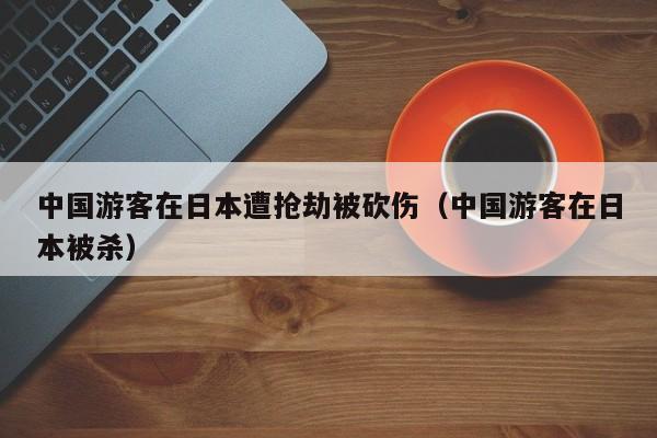 中国游客在日本遭抢劫被砍伤(中国游客在日本被杀)