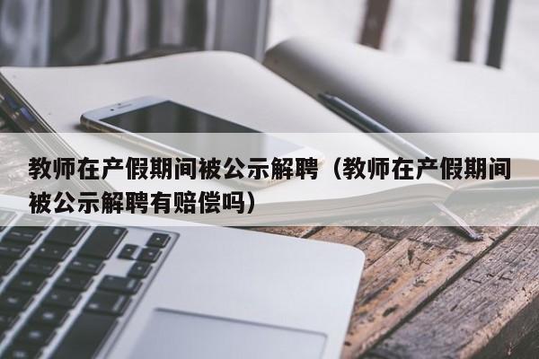 教师在产假期间被公示解聘(教师在产假期间被公示解聘有赔偿吗)