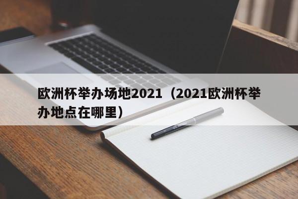 欧洲杯举办场地2021(2021欧洲杯举办地点在哪里)