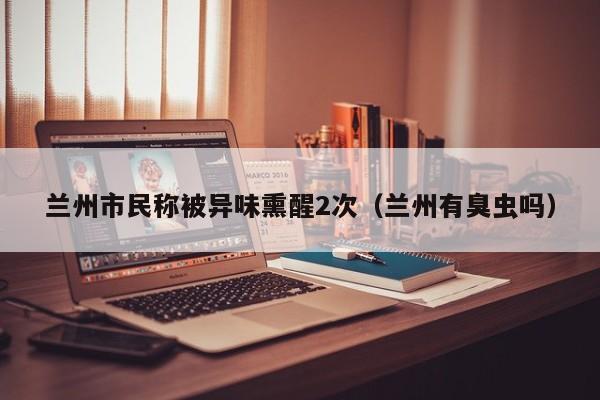 兰州市民称被异味熏醒2次(兰州有臭虫吗)