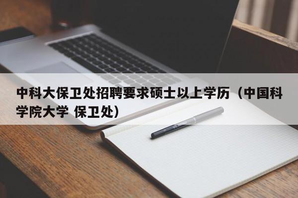 中科大保卫处招聘要求硕士以上学历(中国科学院大学 保卫处)