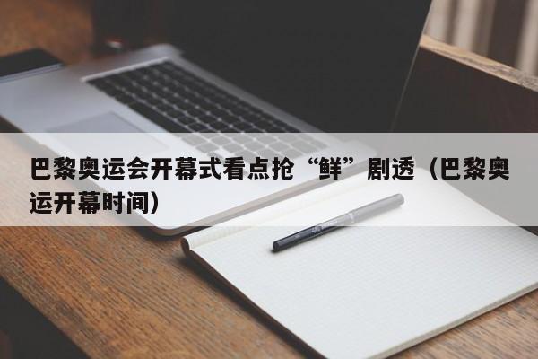 巴黎奥运会开幕式看点抢“鲜”剧透(巴黎奥运开幕时间)