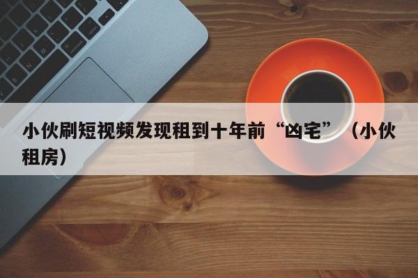小伙刷短视频发现租到十年前“凶宅”(小伙租房)
