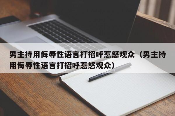 男主持用侮辱性语言打招呼惹怒观众(男主持用侮辱性语言打招呼惹怒观众)