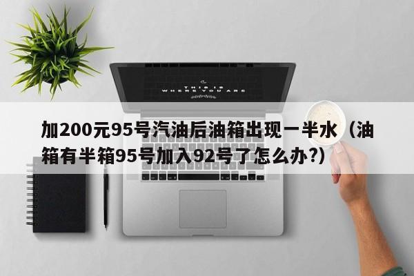 加200元95号汽油后油箱出现一半水(油箱有半箱95号加入92号了怎么办?)