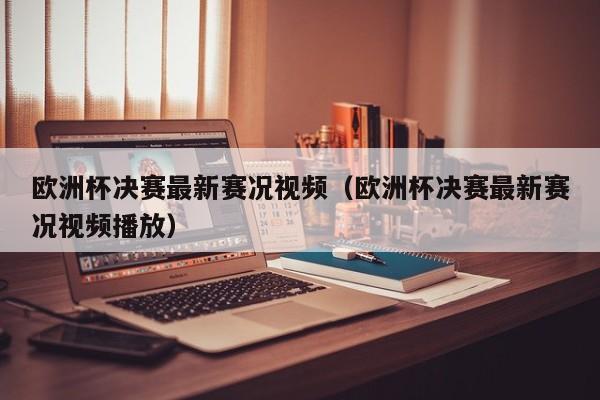 欧洲杯决赛最新赛况视频(欧洲杯决赛最新赛况视频播放)