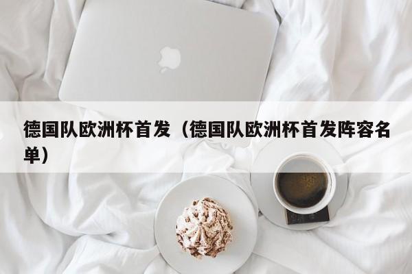 德国队欧洲杯首发(德国队欧洲杯首发阵容名单)