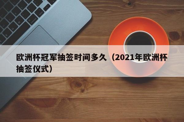 欧洲杯冠军抽签时间多久(2021年欧洲杯抽签仪式)
