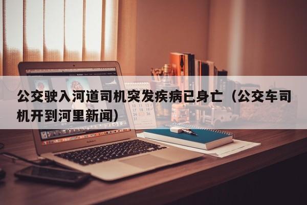 公交驶入河道司机突发疾病已身亡(公交车司机开到河里新闻)