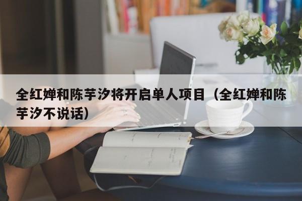 全红婵和陈芋汐将开启单人项目(全红婵和陈芋汐不说话)